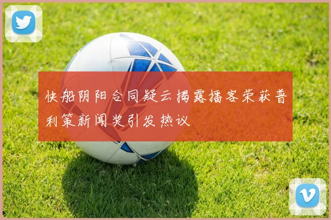 快船阴阳合同疑云揭露播客荣获普利策新闻奖引发热议