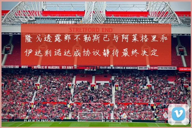 隆戈透露那不勒斯已与阿莱格里和伊达利诺达成协议静待最终决定