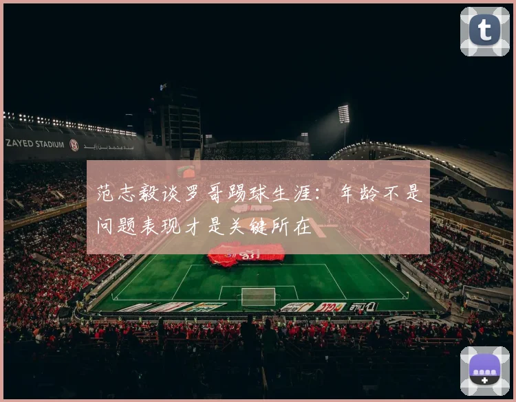 范志毅谈罗哥踢球生涯：年龄不是问题表现才是关键所在