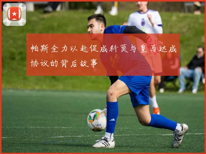 帕斯全力以赴促成科莫与皇马达成协议的背后故事