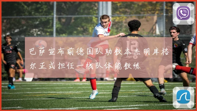 巴萨宣布前德国队助教本杰明库格尔正式担任一线队体能教练