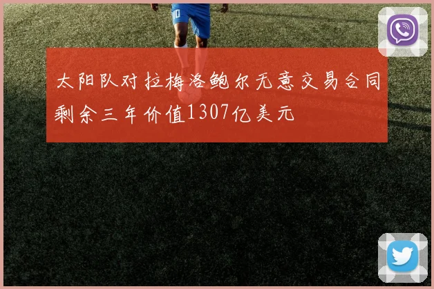 太阳队对拉梅洛鲍尔无意交易合同剩余三年价值1307亿美元