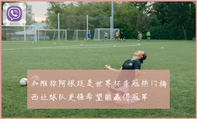 加维称阿根廷是世界杯夺冠热门梅西让球队更强希望能赢得冠军