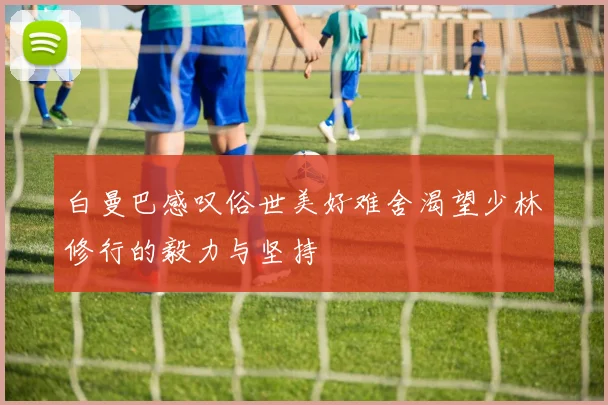 白曼巴感叹俗世美好难舍渴望少林修行的毅力与坚持