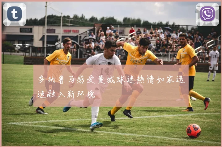 多纳鲁马感受曼城球迷热情如家迅速融入新环境
