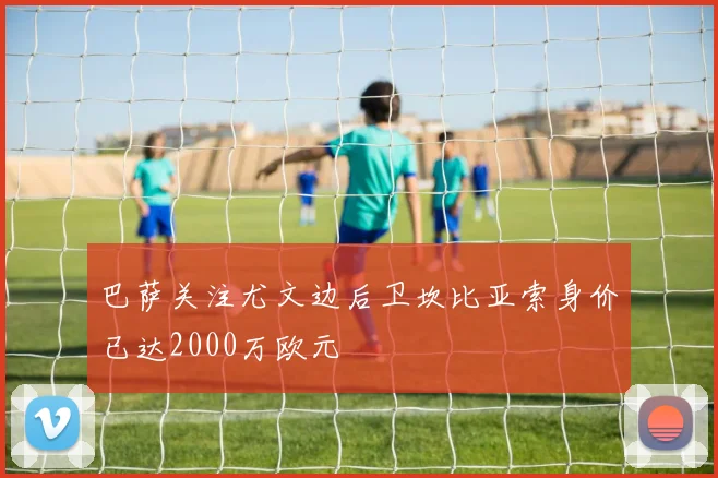 巴萨关注尤文边后卫坎比亚索身价已达2000万欧元