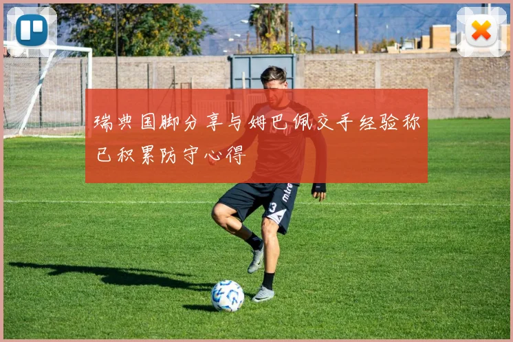 瑞典国脚分享与姆巴佩交手经验称已积累防守心得