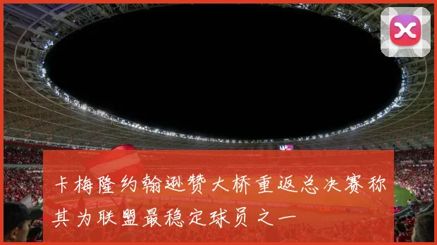 卡梅隆约翰逊赞大桥重返总决赛称其为联盟最稳定球员之一