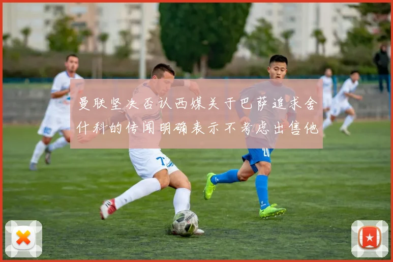 曼联坚决否认西媒关于巴萨追求舍什科的传闻明确表示不考虑出售他