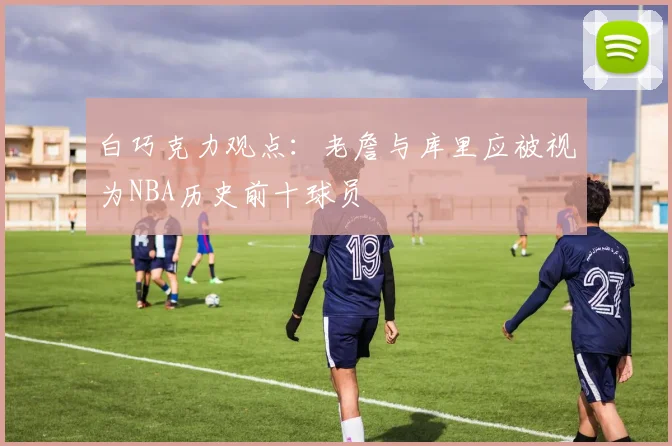 白巧克力观点：老詹与库里应被视为NBA历史前十球员
