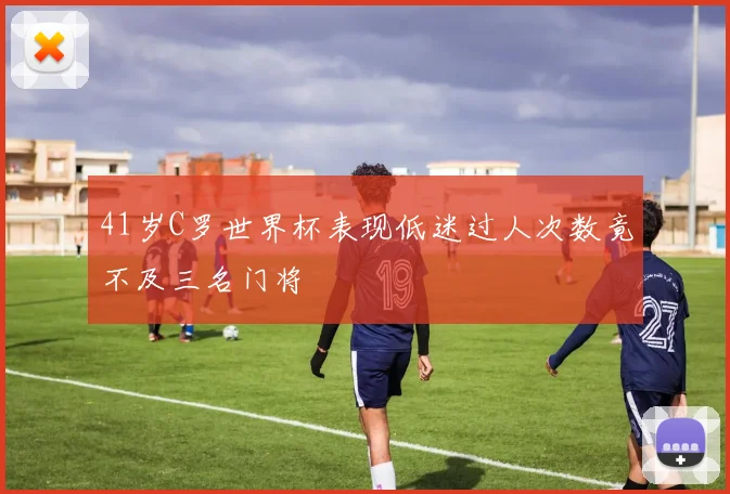 41岁C罗世界杯表现低迷过人次数竟不及三名门将